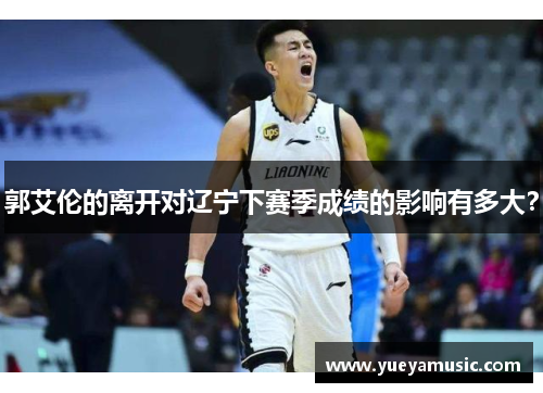 郭艾伦的离开对辽宁下赛季成绩的影响有多大？