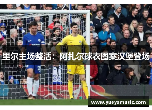 里尔主场整活：阿扎尔球衣图案汉堡登场