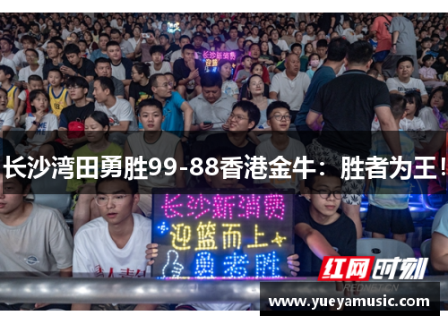 长沙湾田勇胜99-88香港金牛：胜者为王！