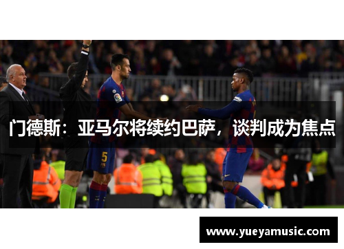 门德斯：亚马尔将续约巴萨，谈判成为焦点