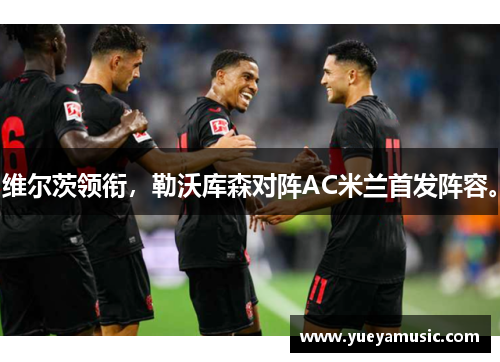 维尔茨领衔，勒沃库森对阵AC米兰首发阵容。