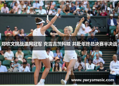 郑钦文挑战温网冠军 克雷吉茨科娃 共赴年终总决赛半决战